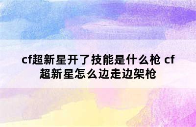 cf超新星开了技能是什么枪 cf超新星怎么边走边架枪